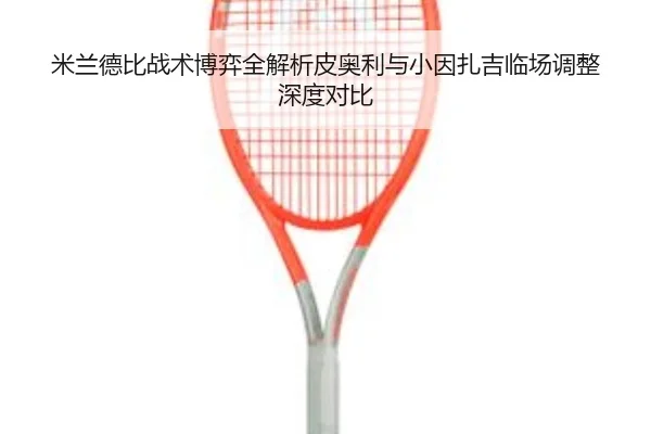 米兰德比战术博弈全解析皮奥利与小因扎吉临场调整深度对比