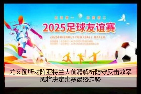 尤文图斯对阵亚特兰大前瞻解析防守反击效率或将决定比赛最终走势