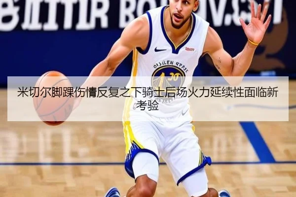 米切尔脚踝伤情反复之下骑士后场火力延续性面临新考验