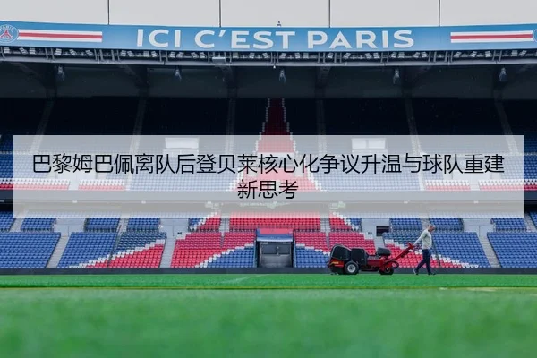 巴黎姆巴佩离队后登贝莱核心化争议升温与球队重建新思考
