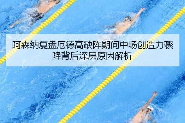 阿森纳复盘厄德高缺阵期间中场创造力骤降背后深层原因解析