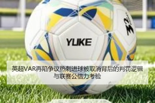 英超VAR再陷争议热刺进球被取消背后的判罚逻辑与联赛公信力考验