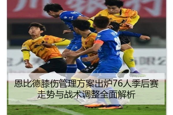 恩比德膝伤管理方案出炉76人季后赛走势与战术调整全面解析