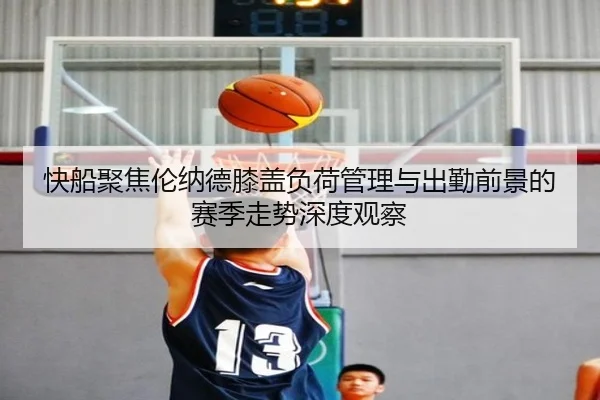 快船聚焦伦纳德膝盖负荷管理与出勤前景的赛季走势深度观察