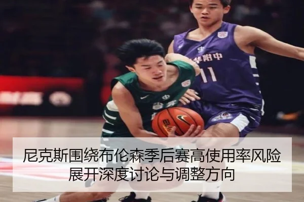 尼克斯围绕布伦森季后赛高使用率风险展开深度讨论与调整方向