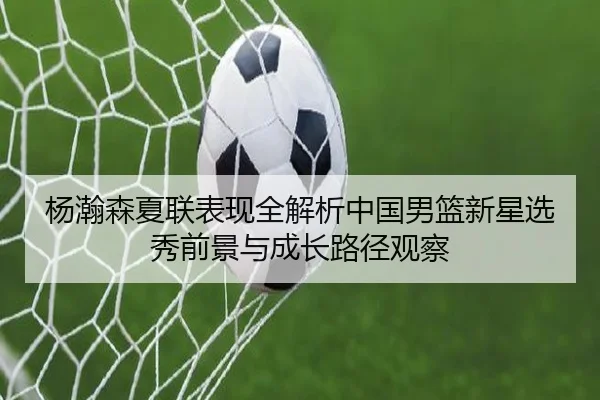 杨瀚森夏联表现全解析中国男篮新星选秀前景与成长路径观察