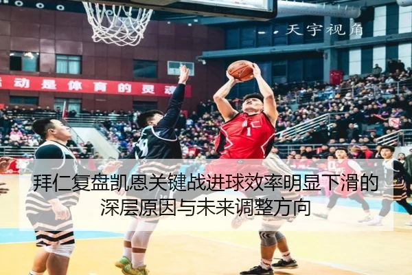 拜仁复盘凯恩关键战进球效率明显下滑的深层原因与未来调整方向