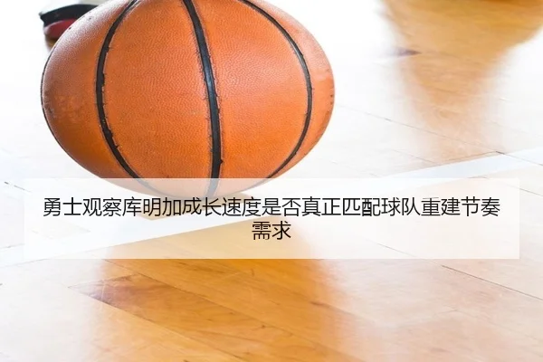 勇士观察库明加成长速度是否真正匹配球队重建节奏需求