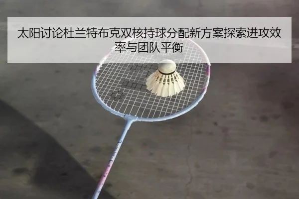 太阳讨论杜兰特布克双核持球分配新方案探索进攻效率与团队平衡