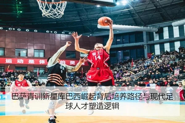 巴萨青训新星库巴西崛起背后培养路径与现代足球人才塑造逻辑