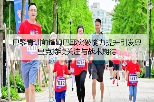 巴黎青训前锋姆巴耶突破能力提升引发恩里克持续关注与战术期待