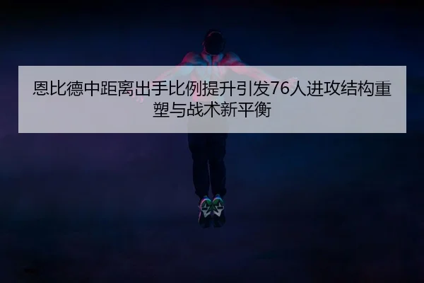 恩比德中距离出手比例提升引发76人进攻结构重塑与战术新平衡