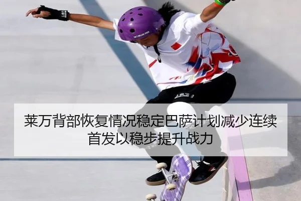 莱万背部恢复情况稳定巴萨计划减少连续首发以稳步提升战力